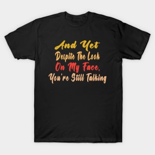 And Yet, Despite the Look on my Face, You're Still Talking T-Shirt